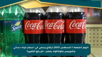 اليوم الجمعة 1 أغسطس 2025| ارتفاع رسمي في أسعار مياه دساني وشويبس وكوكاكولا بمصر – كم بلغ التغيير؟